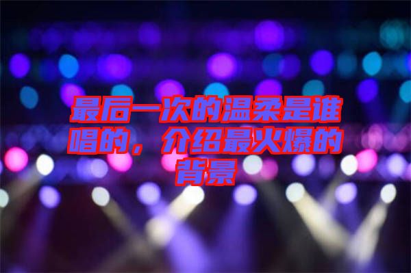 最后一次的溫柔是誰唱的，介紹最火爆的背景