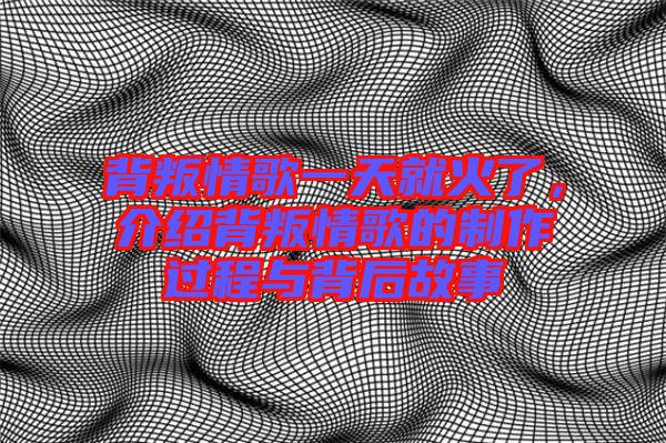 背叛情歌一天就火了，介紹背叛情歌的制作過程與背后故事