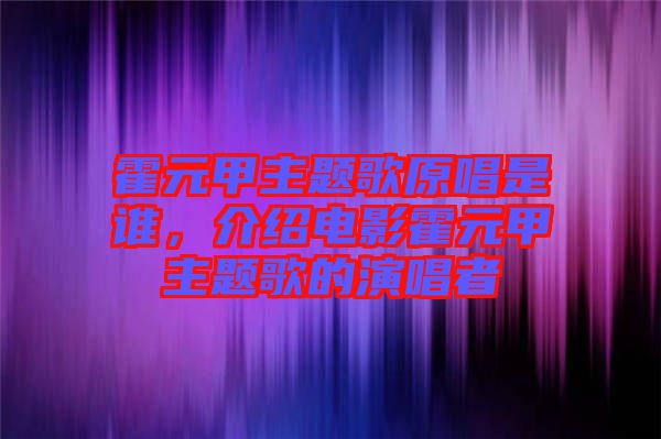 霍元甲主題歌原唱是誰，介紹電影霍元甲主題歌的演唱者