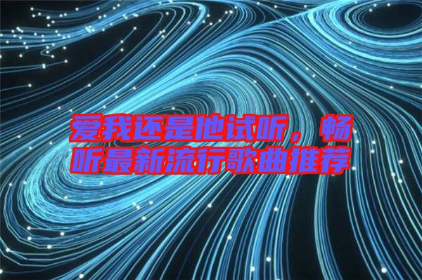 愛(ài)我還是他試聽(tīng)，暢聽(tīng)最新流行歌曲推薦
