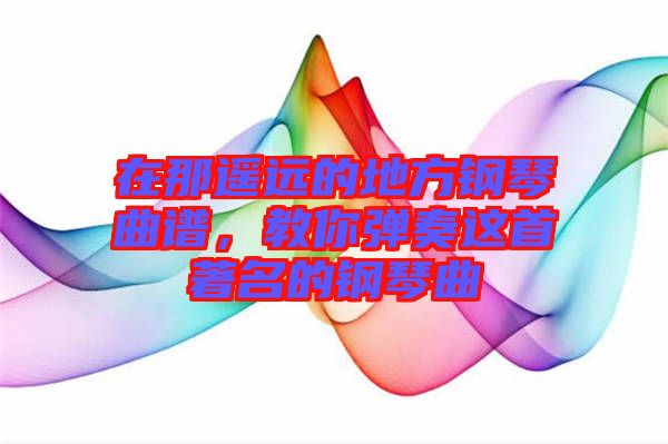 在那遙遠的地方鋼琴曲譜，教你彈奏這首著名的鋼琴曲