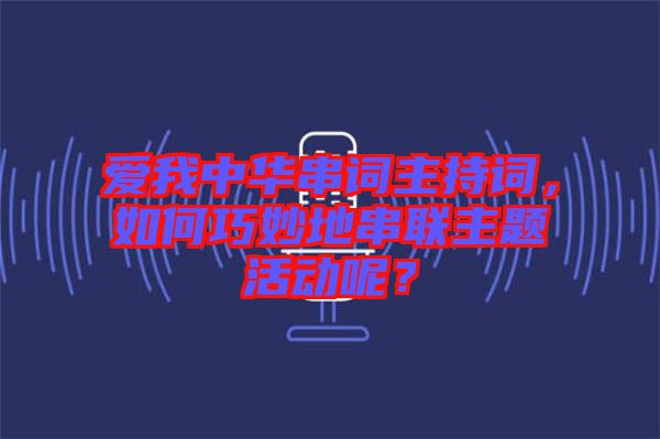 愛我中華串詞主持詞，如何巧妙地串聯(lián)主題活動呢？
