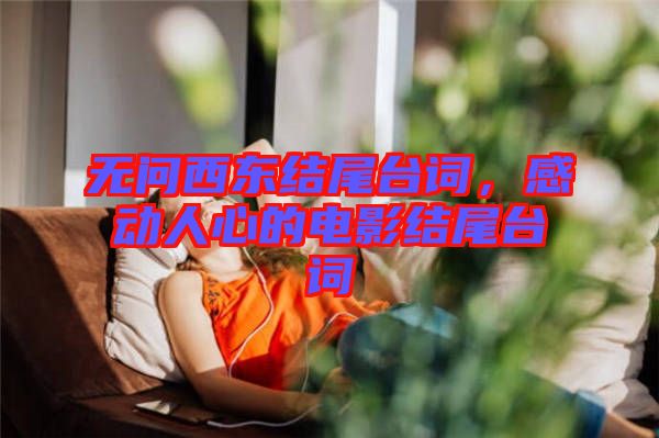 無問西東結(jié)尾臺(tái)詞，感動(dòng)人心的電影結(jié)尾臺(tái)詞