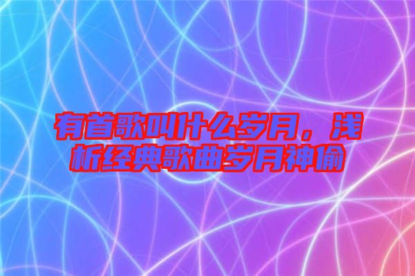 有首歌叫什么歲月，淺析經典歌曲歲月神偷