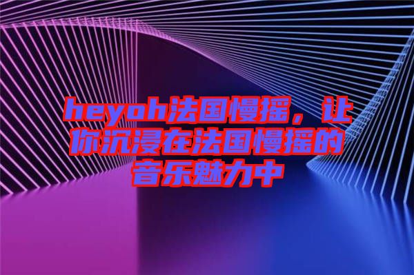 heyoh法國(guó)慢搖，讓你沉浸在法國(guó)慢搖的音樂(lè)魅力中