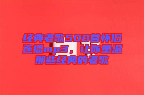 經(jīng)典老歌500首懷舊連播mp3，讓你重溫那些經(jīng)典的老歌