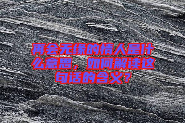 再會無緣的情人是什么意思，如何解讀這句話的含義？