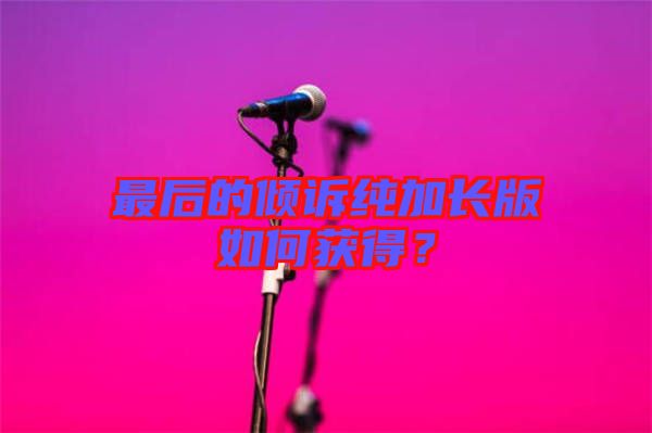 最后的傾訴純加長(zhǎng)版如何獲得？