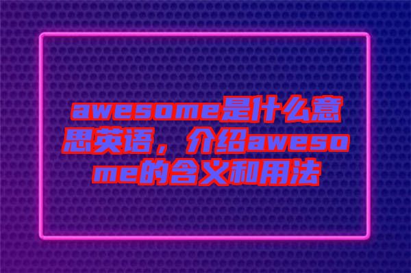 awesome是什么意思英語，介紹awesome的含義和用法