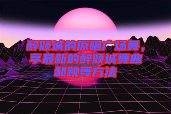 醉傾城的原唱廣場(chǎng)舞，享最新的醉傾城舞曲和跳舞方法