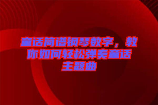 童話簡譜鋼琴數(shù)字，教你如何輕松彈奏童話主題曲