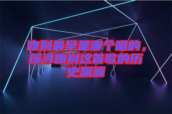 吻別最早是哪個唱的，探尋吻別這首歌的歷史淵源