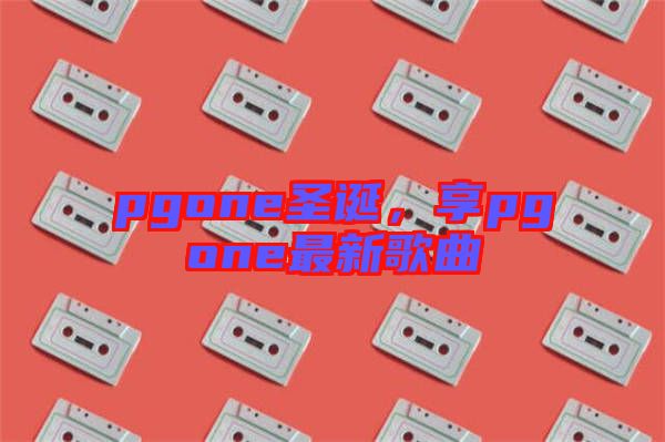 pgone圣誕，享pgone最新歌曲