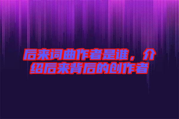 后來詞曲作者是誰，介紹后來背后的創(chuàng)作者