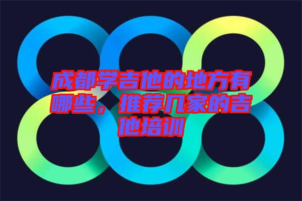 成都學(xué)吉他的地方有哪些，推薦幾家的吉他培訓(xùn)