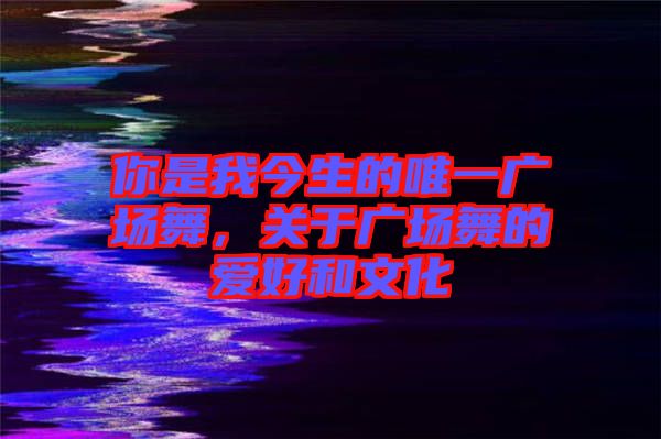 你是我今生的唯一廣場舞，關(guān)于廣場舞的愛好和文化