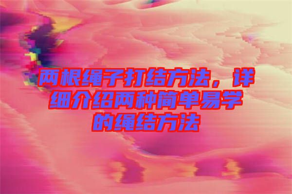 兩根繩子打結(jié)方法，詳細介紹兩種簡單易學的繩結(jié)方法