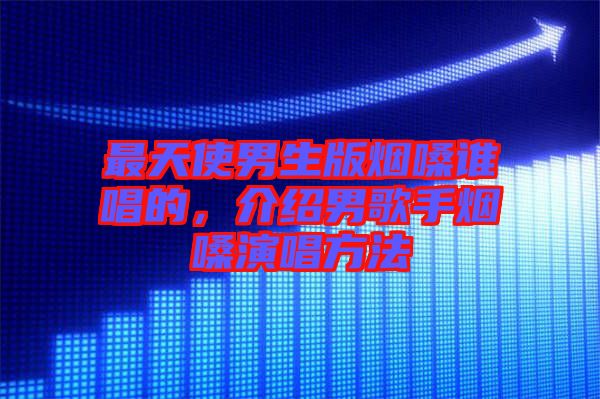 最天使男生版煙嗓誰唱的，介紹男歌手煙嗓演唱方法