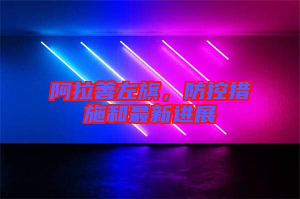 阿拉善左旗，防控措施和最新進(jìn)展