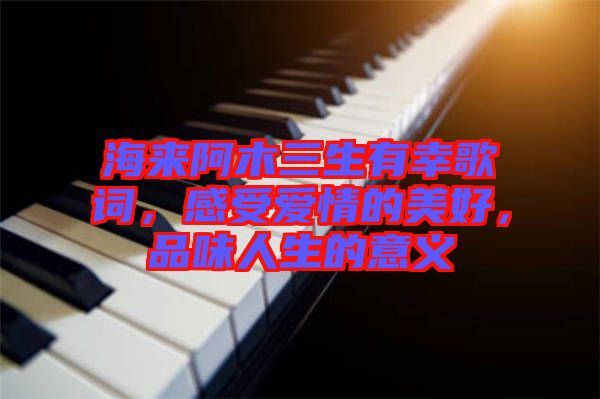 海來阿木三生有幸歌詞，感受愛情的美好，品味人生的意義