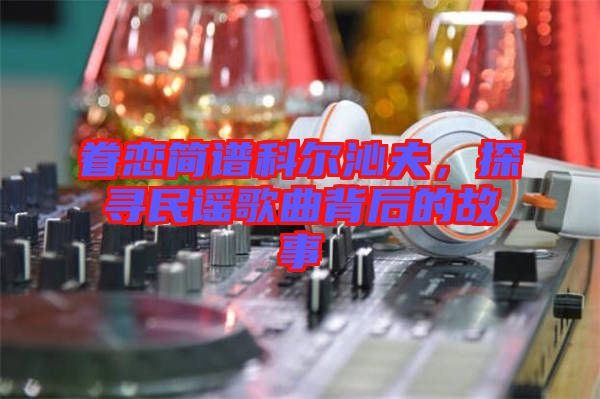 眷戀簡譜科爾沁夫，探尋民謠歌曲背后的故事