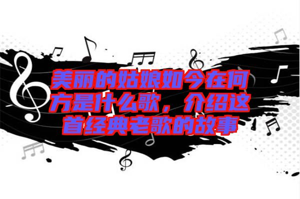 美麗的姑娘如今在何方是什么歌，介紹這首經(jīng)典老歌的故事