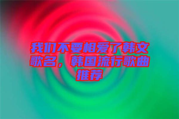 我們不要相愛(ài)了韓文歌名，韓國(guó)流行歌曲推薦