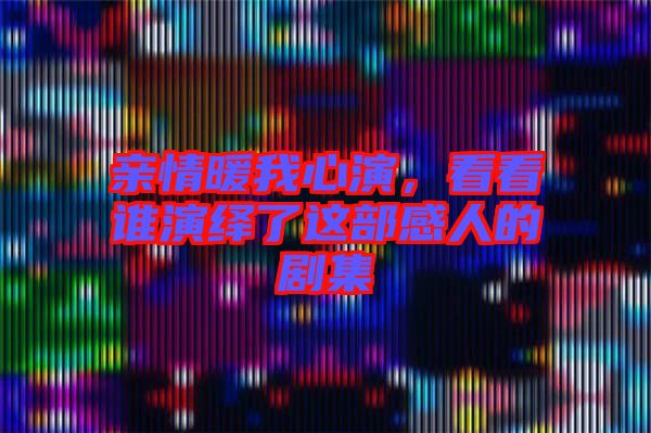 親情暖我心演，看看誰演繹了這部感人的劇集