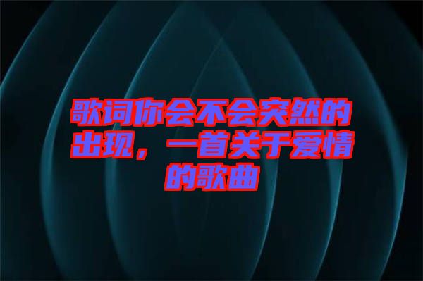 歌詞你會(huì)不會(huì)突然的出現(xiàn)，一首關(guān)于愛(ài)情的歌曲