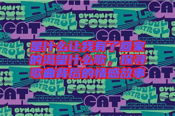 是什么讓我有了回家的渴望什么歌，探尋歌曲背后的情感故事