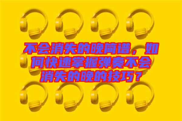 不會消失的晚簡譜，如何快速掌握彈奏不會消失的晚的技巧？