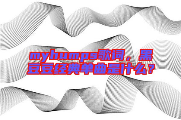 myhumps歌詞，黑豆豆經(jīng)典單曲是什么？