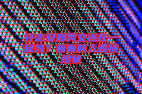 許志安鄭秀文還在一起嗎？看看兩人感情現(xiàn)狀