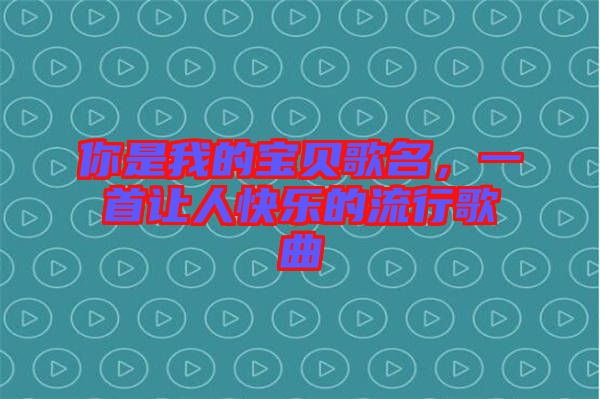 你是我的寶貝歌名，一首讓人快樂的流行歌曲
