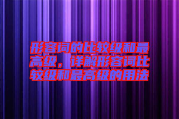 形容詞的比較級和最高級，詳解形容詞比較級和最高級的用法