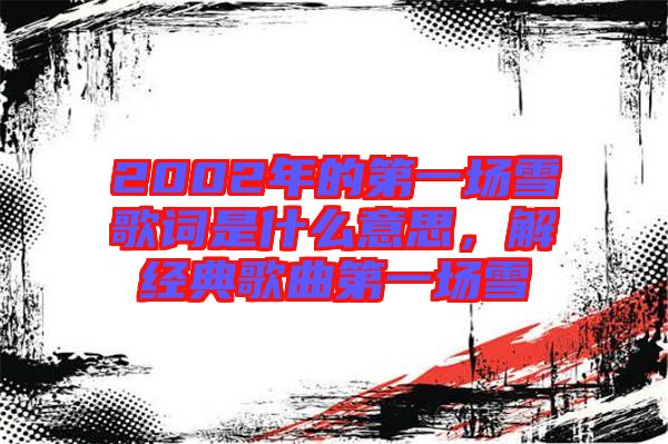 2002年的第一場(chǎng)雪歌詞是什么意思，解經(jīng)典歌曲第一場(chǎng)雪