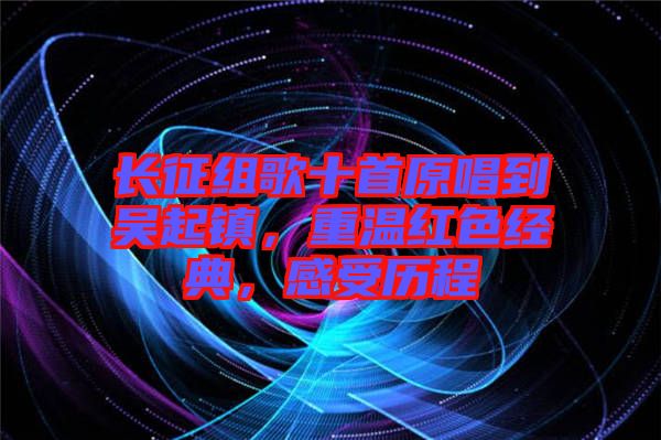 長(zhǎng)征組歌十首原唱到吳起鎮(zhèn)，重溫紅色經(jīng)典，感受歷程