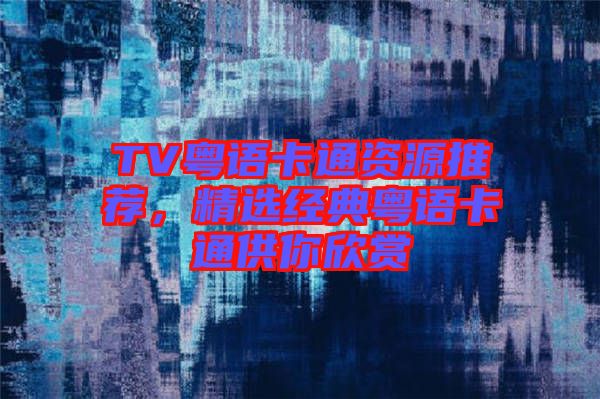 TV粵語卡通資源推薦，精選經(jīng)典粵語卡通供你欣賞