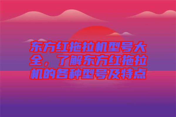 東方紅拖拉機(jī)型號大全，了解東方紅拖拉機(jī)的各種型號及特點
