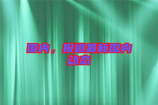 國(guó)內(nèi)，報(bào)道最新國(guó)內(nèi)動(dòng)態(tài)