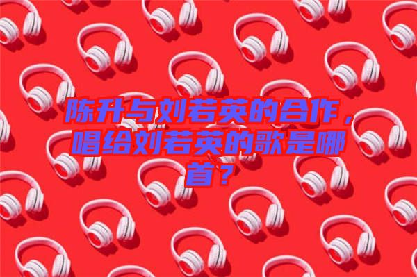 陳升與劉若英的合作，唱給劉若英的歌是哪首？