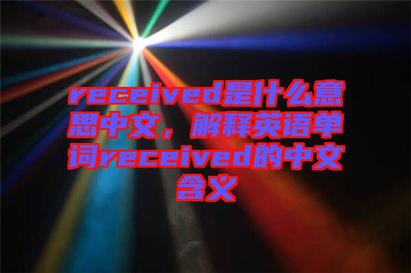 received是什么意思中文，解釋英語單詞received的中文含義
