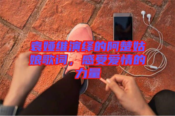 袁婭維演繹的阿楚姑娘歌詞，感受愛情的力量