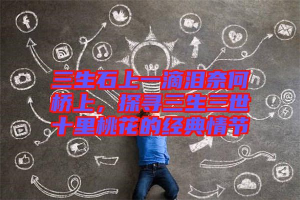 三生石上一滴淚奈何橋上，探尋三生三世十里桃花的經(jīng)典情節(jié)