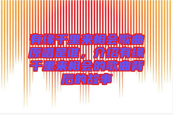 有緣千里來相會歌曲原唱是誰，介紹有緣千里來相會的歌曲背后的故事