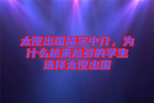 太傻出國留學(xué)中介，為什么越來越多的學(xué)生選擇太傻出國