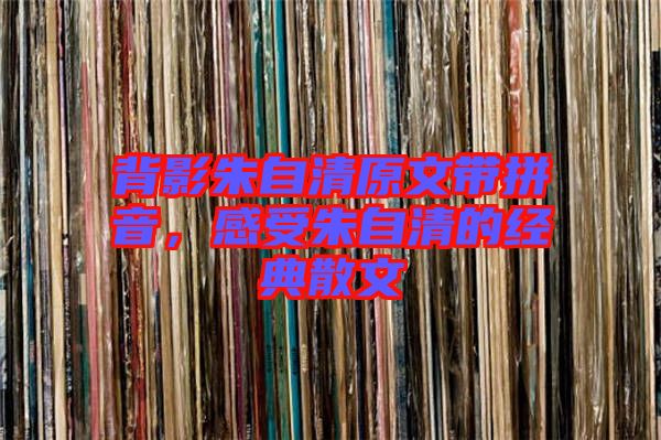 背影朱自清原文帶拼音，感受朱自清的經(jīng)典散文