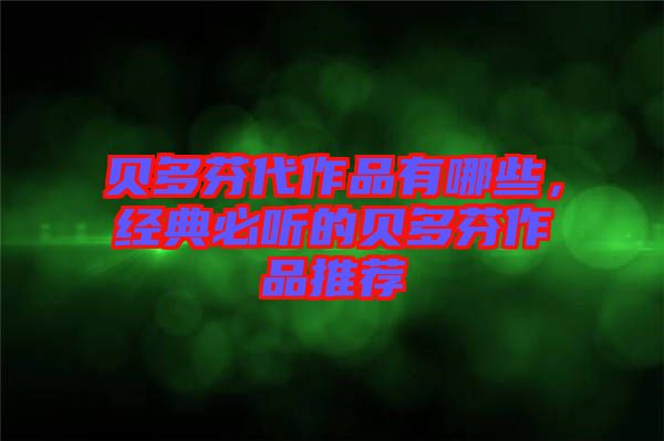 貝多芬代作品有哪些，經(jīng)典必聽的貝多芬作品推薦