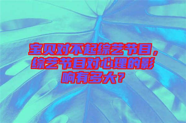 寶貝對不起綜藝節(jié)目，綜藝節(jié)目對心理的影響有多大？