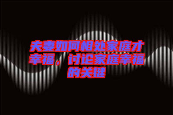 夫妻如何相處家庭才幸福，討論家庭幸福的關(guān)鍵